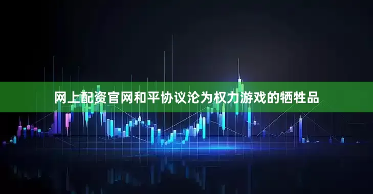 网上配资官网和平协议沦为权力游戏的牺牲品