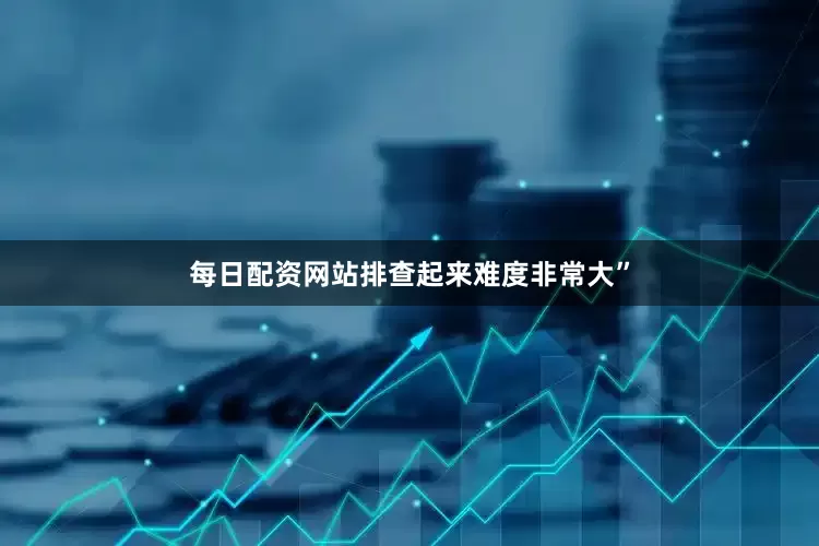 每日配资网站排查起来难度非常大”