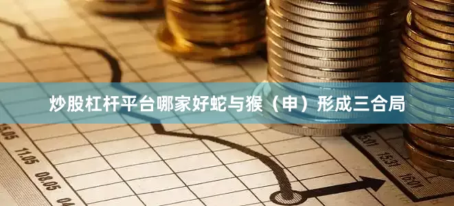 炒股杠杆平台哪家好蛇与猴（申）形成三合局