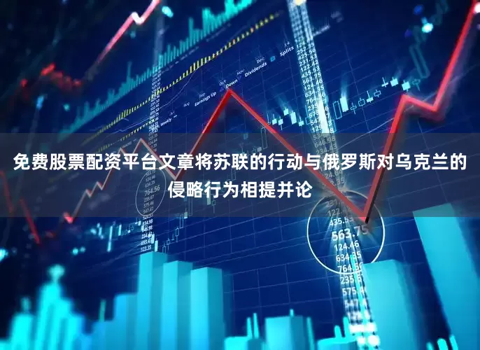 免费股票配资平台文章将苏联的行动与俄罗斯对乌克兰的侵略行为相提并论