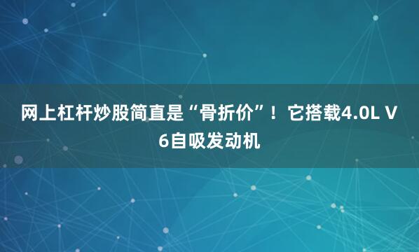 网上杠杆炒股简直是“骨折价”！它搭载4.0L V6自吸发动机