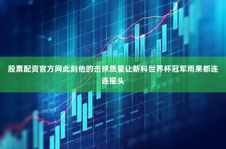 股票配资官方网此刻他的击球质量让新科世界杯冠军雨果都连连摇头