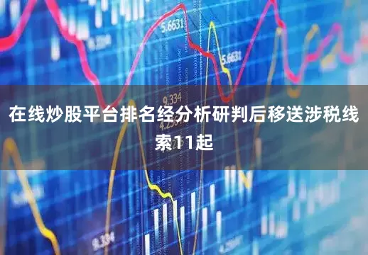 在线炒股平台排名经分析研判后移送涉税线索11起