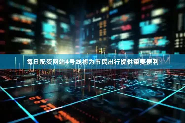 每日配资网站4号线将为市民出行提供重要便利