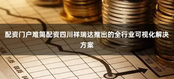配资门户难简配资四川祥瑞达推出的全行业可视化解决方案
