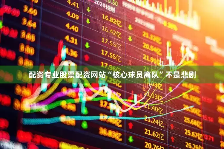 配资专业股票配资网站“核心球员离队”不是悲剧