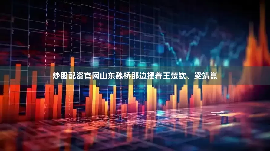 炒股配资官网山东魏桥那边摆着王楚钦、梁靖崑