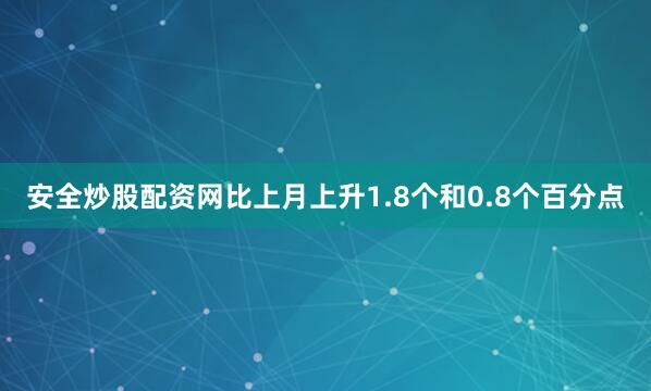 安全炒股配资网比上月上升1.8个和0.8个百分点