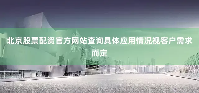 北京股票配资官方网站查询具体应用情况视客户需求而定