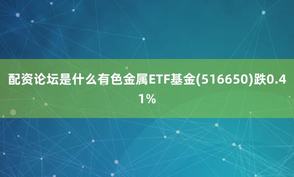 配资论坛是什么有色金属ETF基金(516650)跌0.41%