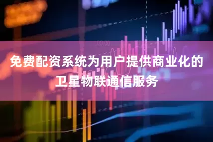 免费配资系统为用户提供商业化的卫星物联通信服务