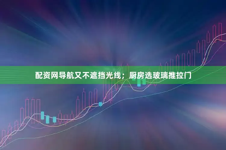 配资网导航又不遮挡光线；厨房选玻璃推拉门