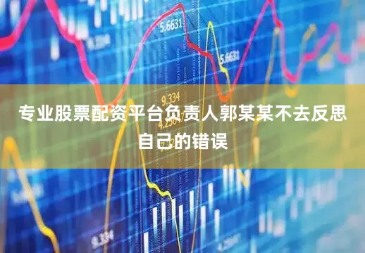 专业股票配资平台负责人郭某某不去反思自己的错误