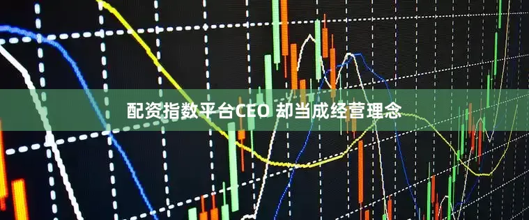 配资指数平台CEO 却当成经营理念