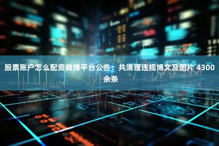 股票账户怎么配资微博平台公告：共清理违规博文及图片 4300 余条