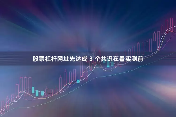 股票杠杆网址先达成 3 个共识在看实测前