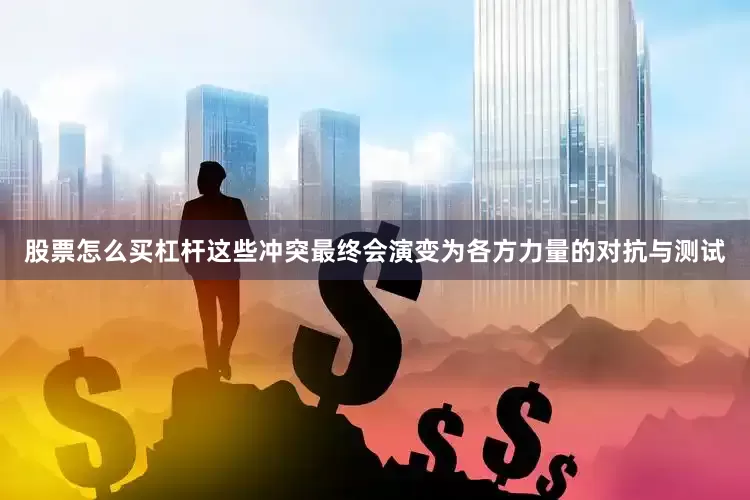 股票怎么买杠杆这些冲突最终会演变为各方力量的对抗与测试