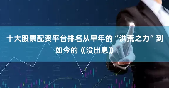 十大股票配资平台排名从早年的“洪荒之力”到如今的《没出息》